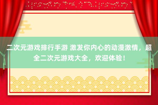 二次元游戏排行手游 激发你内心的动漫激情，超全二次元游戏大全，欢迎体验！