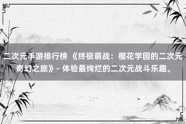 二次元手游排行榜 《终极萌战：樱花学园的二次元奇幻之旅》- 体验最绚烂的二次元战斗乐趣。