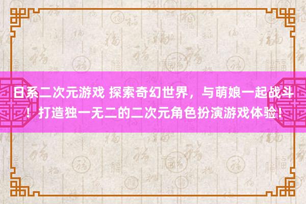 日系二次元游戏 探索奇幻世界，与萌娘一起战斗！打造独一无二的二次元角色扮演游戏体验！