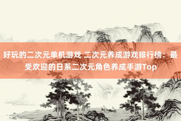好玩的二次元单机游戏 二次元养成游戏排行榜：最受欢迎的日系二次元角色养成手游Top