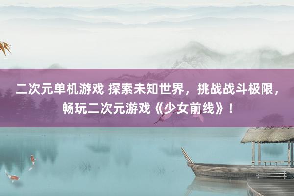二次元单机游戏 探索未知世界，挑战战斗极限，畅玩二次元游戏《少女前线》！