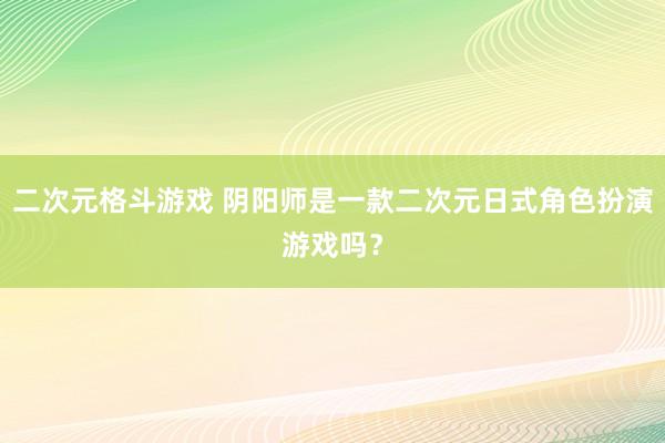 二次元格斗游戏 阴阳师是一款二次元日式角色扮演游戏吗？