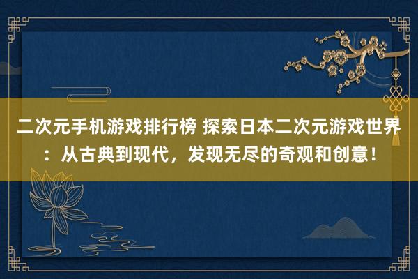 二次元手机游戏排行榜 探索日本二次元游戏世界：从古典到现代，发现无尽的奇观和创意！