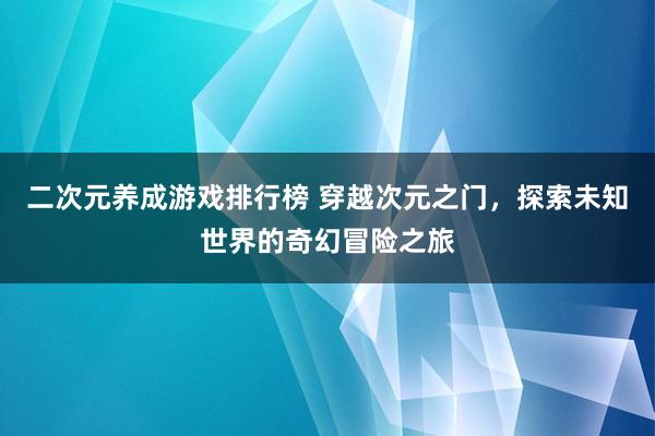 二次元养成游戏排行榜 穿越次元之门，探索未知世界的奇幻冒险之旅