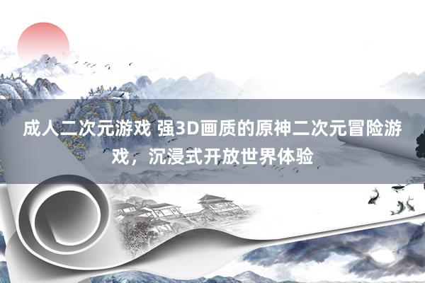 成人二次元游戏 强3D画质的原神二次元冒险游戏，沉浸式开放世界体验