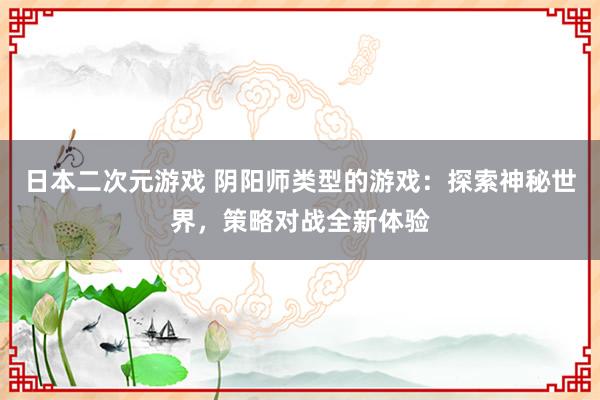 日本二次元游戏 阴阳师类型的游戏：探索神秘世界，策略对战全新体验