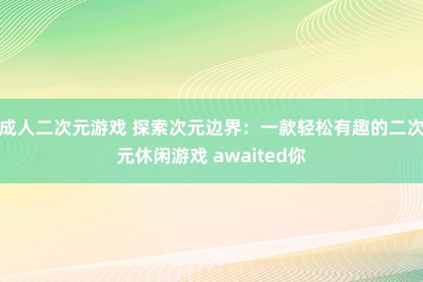 成人二次元游戏 探索次元边界：一款轻松有趣的二次元休闲游戏 awaited你