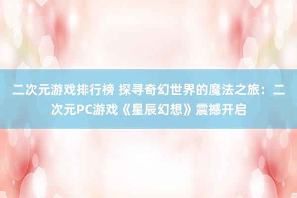 二次元游戏排行榜 探寻奇幻世界的魔法之旅：二次元PC游戏《星辰幻想》震撼开启