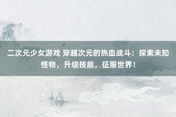 二次元少女游戏 穿越次元的热血战斗：探索未知怪物，升级技能，征服世界！