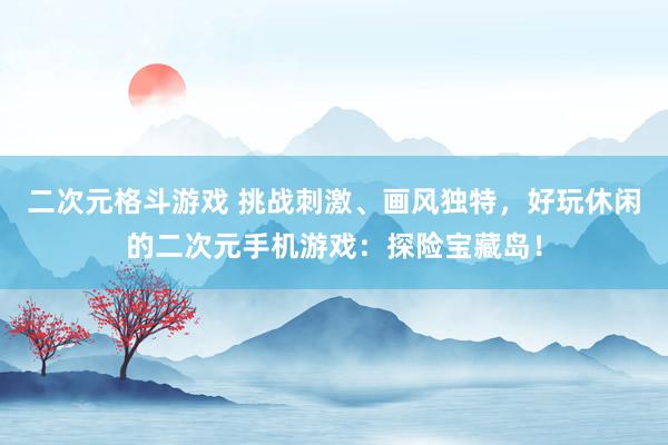 二次元格斗游戏 挑战刺激、画风独特，好玩休闲的二次元手机游戏：探险宝藏岛！