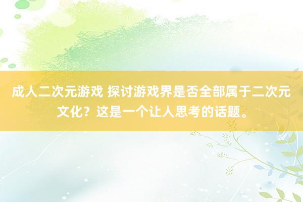 成人二次元游戏 探讨游戏界是否全部属于二次元文化？这是一个让人思考的话题。