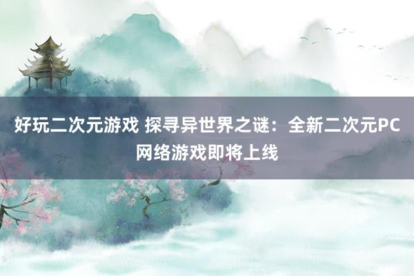 好玩二次元游戏 探寻异世界之谜：全新二次元PC网络游戏即将上线