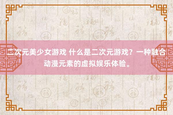 二次元美少女游戏 什么是二次元游戏？一种融合动漫元素的虚拟娱乐体验。