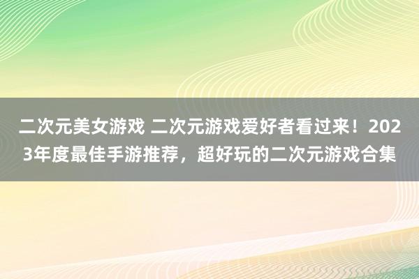 二次元美女游戏 二次元游戏爱好者看过来！2023年度最佳手游推荐，超好玩的二次元游戏合集