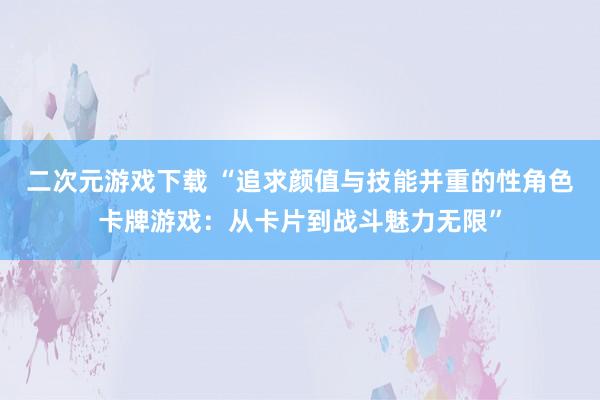 二次元游戏下载 “追求颜值与技能并重的性角色卡牌游戏：从卡片到战斗魅力无限”