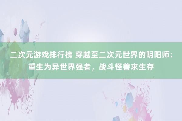 二次元游戏排行榜 穿越至二次元世界的阴阳师：重生为异世界强者，战斗怪兽求生存
