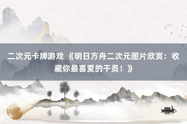 二次元卡牌游戏 《明日方舟二次元图片欣赏：收藏你最喜爱的干员！》