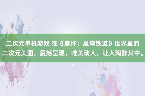 二次元单机游戏 在《崩坏：星穹铁道》世界里的二次元美图，震撼呈现，唯美动人，让人陶醉其中。