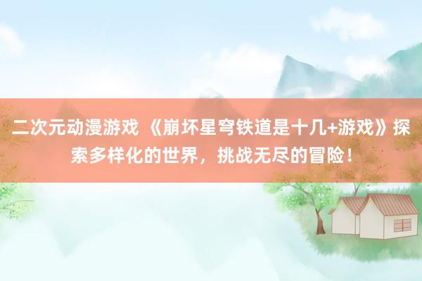 二次元动漫游戏 《崩坏星穹铁道是十几+游戏》探索多样化的世界，挑战无尽的冒险！