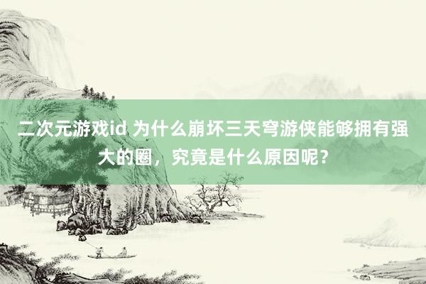 二次元游戏id 为什么崩坏三天穹游侠能够拥有强大的圈，究竟是什么原因呢？