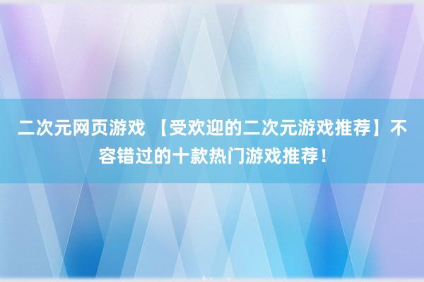 二次元网页游戏 【受欢迎的二次元游戏推荐】不容错过的十款热门游戏推荐！