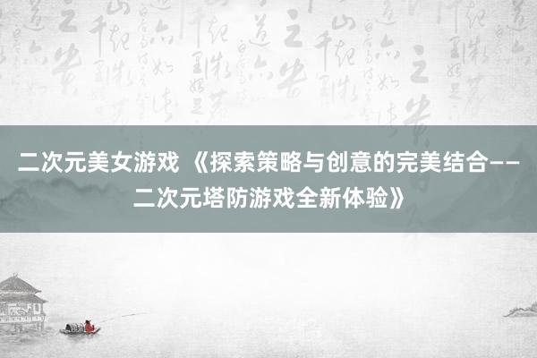 二次元美女游戏 《探索策略与创意的完美结合——二次元塔防游戏全新体验》