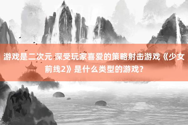 游戏是二次元 深受玩家喜爱的策略射击游戏《少女前线2》是什么类型的游戏？