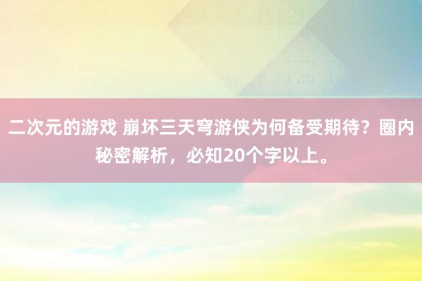 二次元的游戏 崩坏三天穹游侠为何备受期待？圈内秘密解析，必知20个字以上。