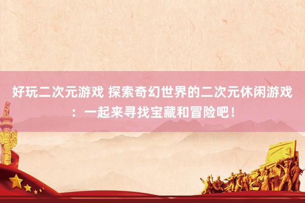 好玩二次元游戏 探索奇幻世界的二次元休闲游戏：一起来寻找宝藏和冒险吧！