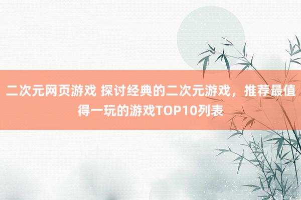 二次元网页游戏 探讨经典的二次元游戏，推荐最值得一玩的游戏TOP10列表