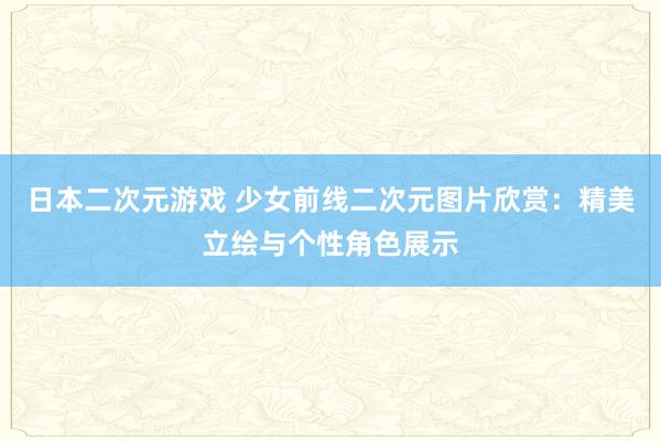 日本二次元游戏 少女前线二次元图片欣赏：精美立绘与个性角色展示