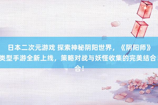 日本二次元游戏 探索神秘阴阳世界，《阴阳师》类型手游全新上线，策略对战与妖怪收集的完美结合！