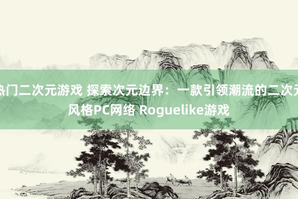 热门二次元游戏 探索次元边界：一款引领潮流的二次元风格PC网络 Roguelike游戏
