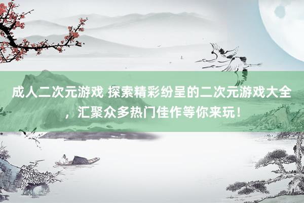 成人二次元游戏 探索精彩纷呈的二次元游戏大全，汇聚众多热门佳作等你来玩！