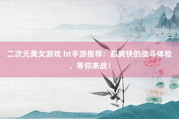 二次元美女游戏 bt手游推荐：超爽快的战斗体验，等你来战！