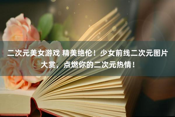 二次元美女游戏 精美绝伦！少女前线二次元图片大赏，点燃你的二次元热情！