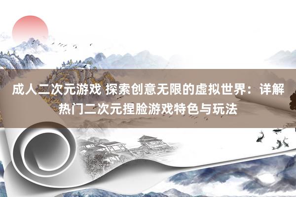 成人二次元游戏 探索创意无限的虚拟世界：详解热门二次元捏脸游戏特色与玩法