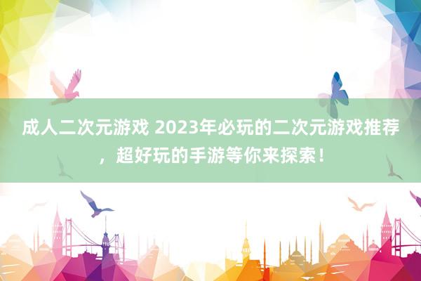 成人二次元游戏 2023年必玩的二次元游戏推荐，超好玩的手游等你来探索！
