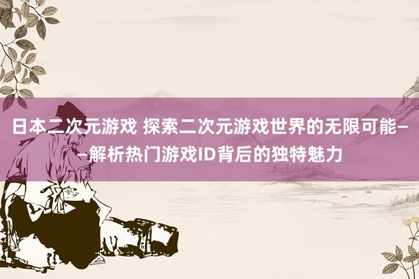 日本二次元游戏 探索二次元游戏世界的无限可能——解析热门游戏ID背后的独特魅力