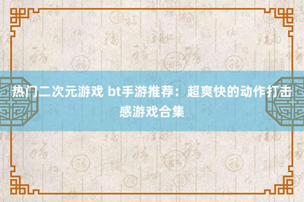 热门二次元游戏 bt手游推荐：超爽快的动作打击感游戏合集