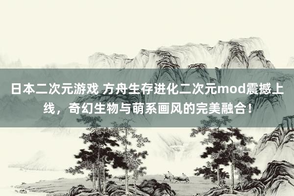 日本二次元游戏 方舟生存进化二次元mod震撼上线，奇幻生物与萌系画风的完美融合！