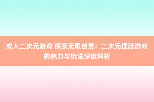成人二次元游戏 探索无限创意：二次元捏脸游戏的魅力与玩法深度解析