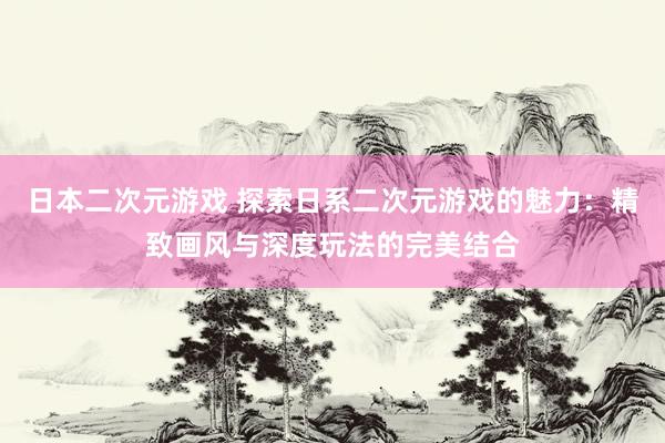 日本二次元游戏 探索日系二次元游戏的魅力：精致画风与深度玩法的完美结合