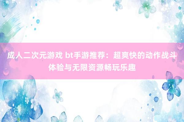 成人二次元游戏 bt手游推荐：超爽快的动作战斗体验与无限资源畅玩乐趣