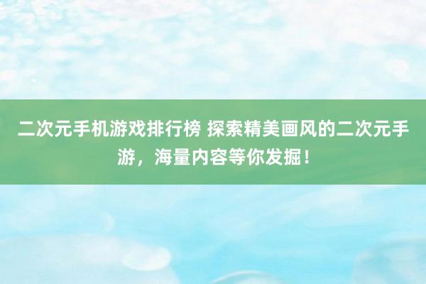 二次元手机游戏排行榜 探索精美画风的二次元手游，海量内容等你发掘！