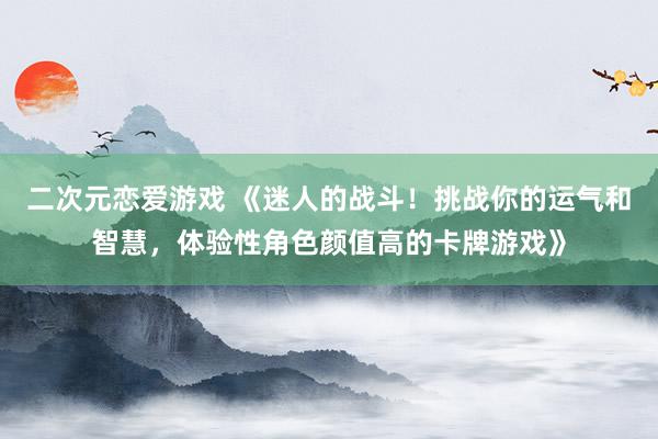 二次元恋爱游戏 《迷人的战斗！挑战你的运气和智慧，体验性角色颜值高的卡牌游戏》