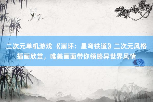二次元单机游戏 《崩坏：星穹铁道》二次元风格插画欣赏，唯美画面带你领略异世界风情