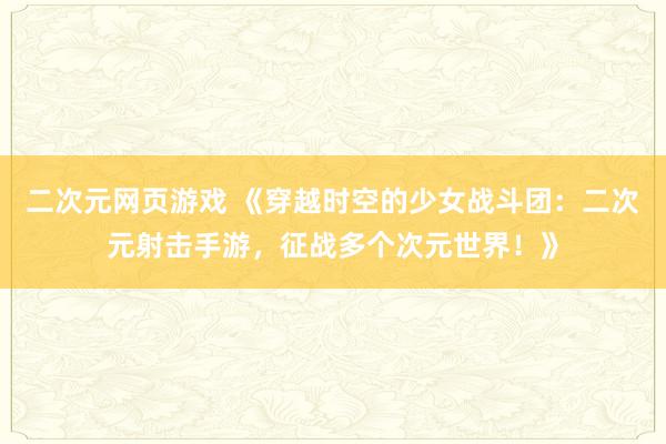 二次元网页游戏 《穿越时空的少女战斗团：二次元射击手游，征战多个次元世界！》