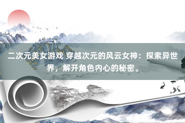 二次元美女游戏 穿越次元的风云女神：探索异世界，解开角色内心的秘密。