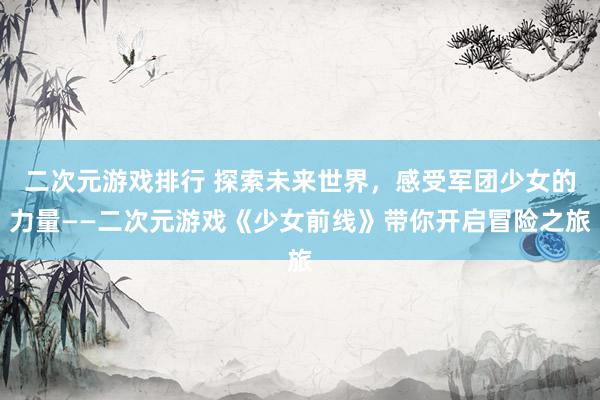 二次元游戏排行 探索未来世界，感受军团少女的力量——二次元游戏《少女前线》带你开启冒险之旅